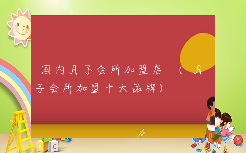 国内月子会所加盟店 (月子会所加盟十大品牌)